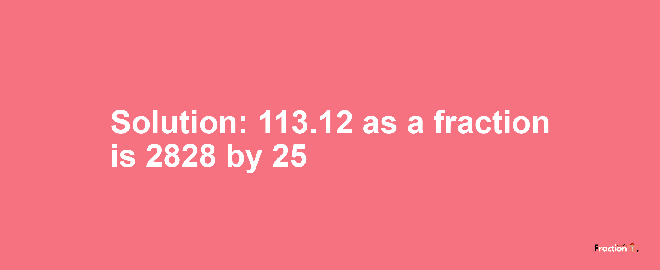 Solution:113.12 as a fraction is 2828/25
